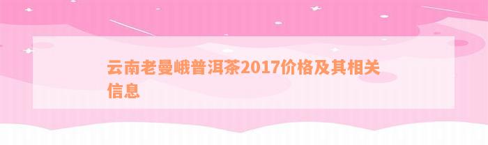 云南老曼峨普洱茶2017价格及其相关信息