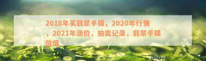 2018年买翡翠手镯，2020年行情，2021年涨价，拍卖记录，翡翠手镯价值