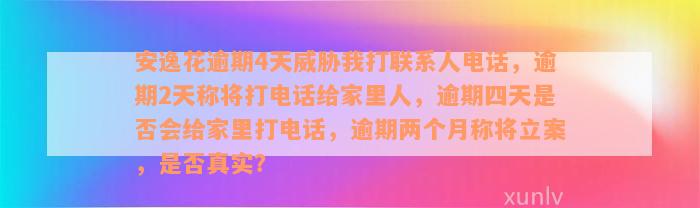 安逸花逾期4天威胁我打联系人电话，逾期2天称将打电话给家里人，逾期四天是否会给家里打电话，逾期两个月称将立案，是否真实？