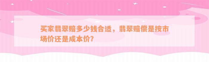 买家翡翠赔多少钱合适，翡翠赔偿是按市场价还是成本价？