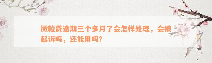 微粒贷逾期三个多月了会怎样处理，会被起诉吗，还能用吗？