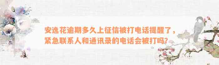 安逸花逾期多久上征信被打电话提醒了，紧急联系人和通讯录的电话会被打吗？