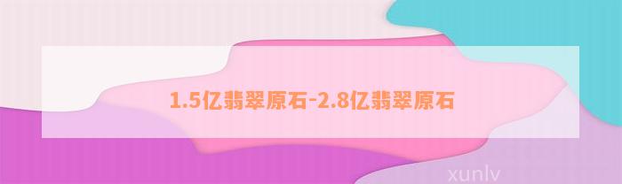 1.5亿翡翠原石-2.8亿翡翠原石