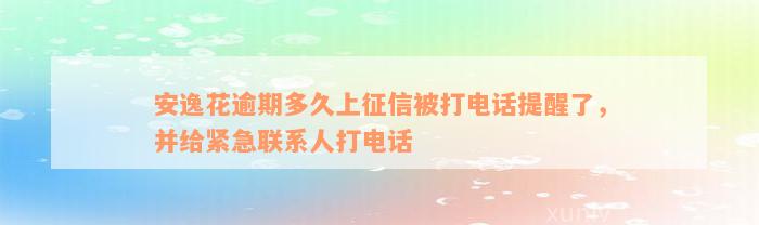 安逸花逾期多久上征信被打电话提醒了，并给紧急联系人打电话