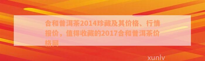 合和普洱茶2014珍藏及其价格、行情报价，值得收藏的2017合和普洱茶价格网