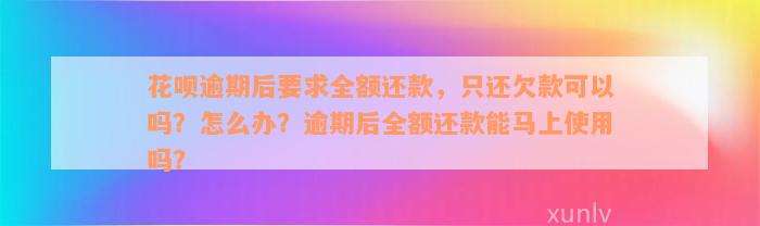 花呗逾期后要求全额还款，只还欠款可以吗？怎么办？逾期后全额还款能马上使用吗？