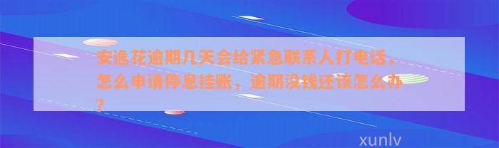 安逸花逾期几天会给紧急联系人打电话，怎么申请停息挂账，逾期没钱还该怎么办？