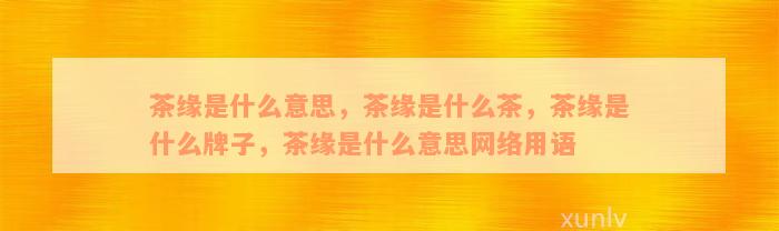 茶缘是什么意思，茶缘是什么茶，茶缘是什么牌子，茶缘是什么意思网络用语