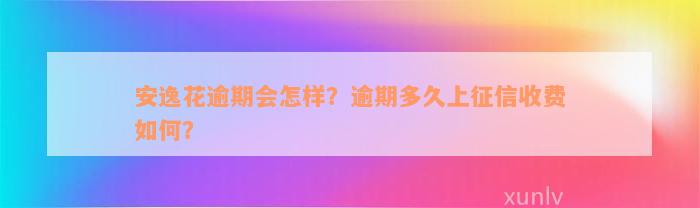 安逸花逾期会怎样？逾期多久上征信收费如何？