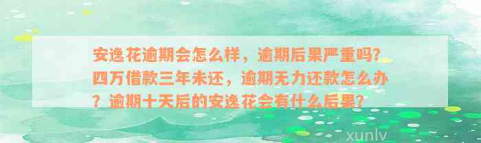 安逸花逾期会怎么样，逾期后果严重吗？四万借款三年未还，逾期无力还款怎么办？逾期十天后的安逸花会有什么后果？