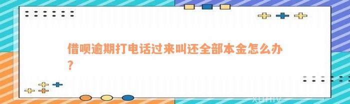 借呗逾期打电话过来叫还全部本金怎么办?