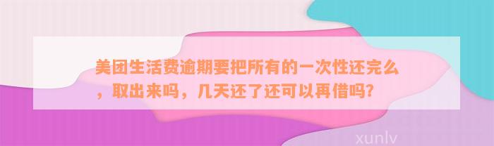 美团生活费逾期要把所有的一次性还完么，取出来吗，几天还了还可以再借吗？