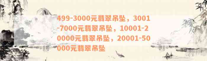 499-3000元翡翠吊坠，3001-7000元翡翠吊坠，10001-20000元翡翠吊坠，20001-50000元翡翠吊坠