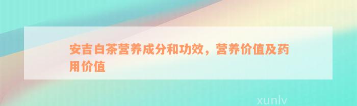 安吉白茶营养成分和功效，营养价值及药用价值