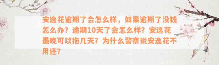 安逸花逾期了会怎么样，如果逾期了没钱怎么办？逾期10天了会怎么样？安逸花最晚可以拖几天？为什么警察说安逸花不用还？