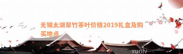 无锡太湖翠竹茶叶价格2019礼盒及购买地点