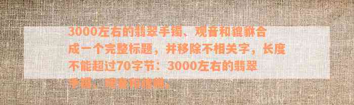 3000左右的翡翠手镯、观音和貔貅合成一个完整标题，并移除不相关字，长度不能超过70字节：3000左右的翡翠手镯、观音和貔貅。