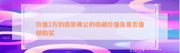 价值2万的翡翠佛公的收藏价值及是否值得购买