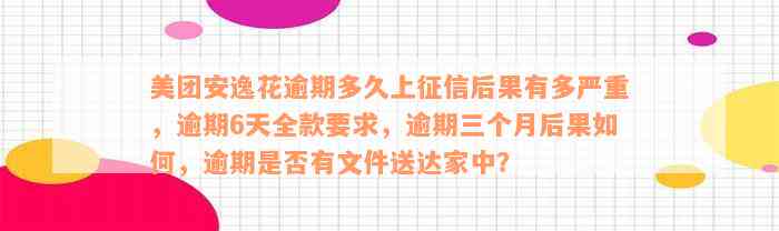 美团安逸花逾期多久上征信后果有多严重，逾期6天全款要求，逾期三个月后果如何，逾期是否有文件送达家中？