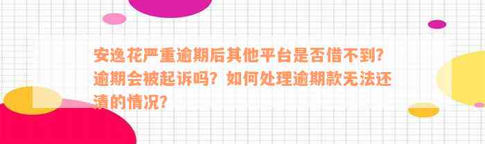 安逸花严重逾期后其他平台是否借不到？逾期会被起诉吗？如何处理逾期款无法还清的情况？