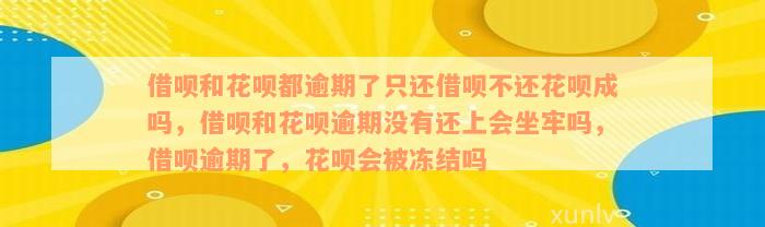 借呗和花呗都逾期了只还借呗不还花呗成吗，借呗和花呗逾期没有还上会坐牢吗，借呗逾期了，花呗会被冻结吗