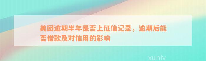 美团逾期半年是否上征信记录，逾期后能否借款及对信用的影响