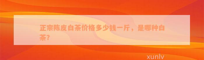 正宗陈皮白茶价格多少钱一斤，是哪种白茶？