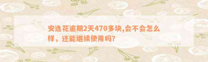 安逸花逾期2天470多块,会不会怎么样，还能继续使用吗？