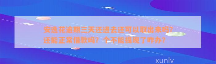 安逸花逾期三天还进去还可以取出来吗？还能正常借款吗？个不能提现了咋办？