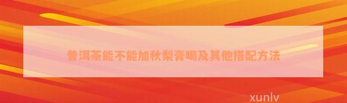 普洱茶能不能加秋梨膏喝及其他搭配方法