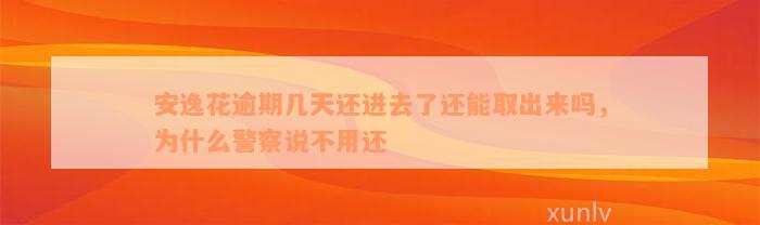 安逸花逾期几天还进去了还能取出来吗，为什么警察说不用还