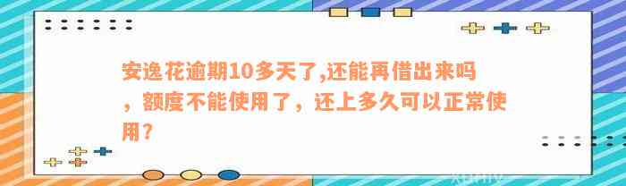 安逸花逾期10多天了,还能再借出来吗，额度不能使用了，还上多久可以正常使用？