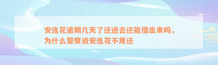 安逸花逾期几天了还进去还能借出来吗，为什么警察说安逸花不用还