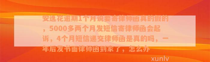 安逸花逾期1个月说要寄律师函真的假的，5000多两个月发短信寄律师函会起诉，4个月短信递交律师函是真的吗，一年后发书面律师函到家了，怎么办