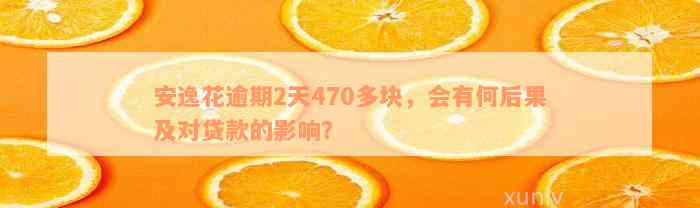 安逸花逾期2天470多块，会有何后果及对贷款的影响？