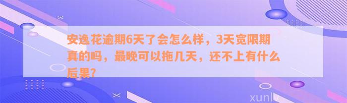 安逸花逾期6天了会怎么样，3天宽限期真的吗，最晚可以拖几天，还不上有什么后果？