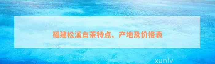 福建松溪白茶特点、产地及价格表