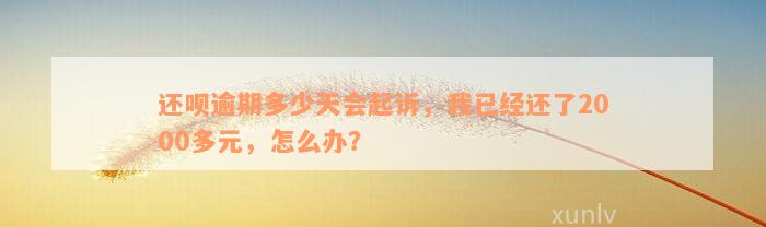 还呗逾期多少天会起诉，我已经还了2000多元，怎么办？