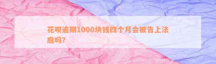 花呗逾期1000块钱四个月会被告上法庭吗？