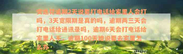 安逸花逾期2天说要打电话给家里人会打吗，3天宽限期是真的吗，逾期两三天会打电话给通讯录吗，逾期6天会打电话给家里人不，逾期100天她说要去家里怎么办