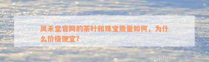 凤禾堂官网的茶叶和珠宝质量如何，为什么价格便宜？