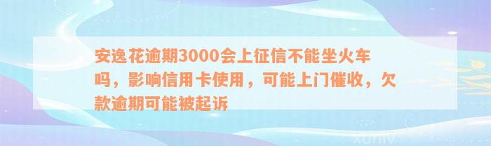 安逸花逾期3000会上征信不能坐火车吗，影响信用卡使用，可能上门催收，欠款逾期可能被起诉