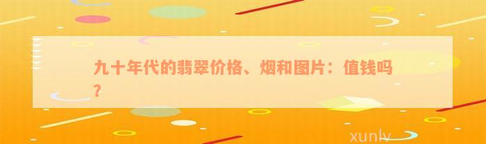 九十年代的翡翠价格、烟和图片：值钱吗？