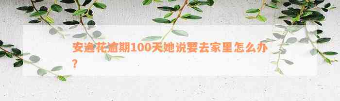 安逸花逾期100天她说要去家里怎么办？