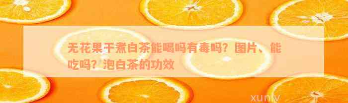 无花果干煮白茶能喝吗有毒吗？图片、能吃吗？泡白茶的功效