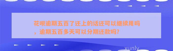 花呗逾期五百了还上的话还可以继续用吗，逾期五百多天可以分期还款吗？