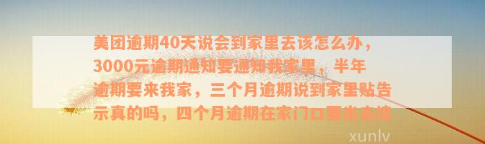 美团逾期40天说会到家里去该怎么办，3000元逾期通知要通知我家里，半年逾期要来我家，三个月逾期说到家里贴告示真的吗，四个月逾期在家门口要出去接