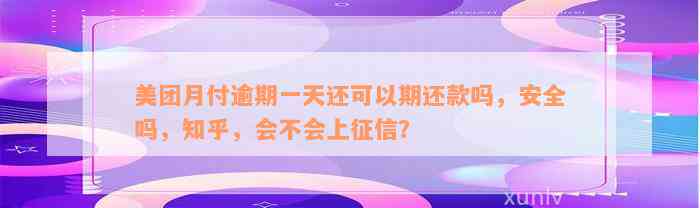 美团月付逾期一天还可以期还款吗，安全吗，知乎，会不会上征信？