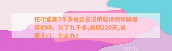 还呗逾期3千多说要去法院起诉我诈骗是真的吗，欠了九千多,逾期220天,说要上门，怎么办？