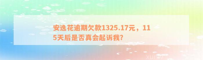 安逸花逾期欠款1325.17元，115天后是否真会起诉我？